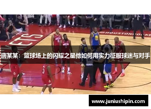 唐某某：篮球场上的闪耀之星他如何用实力征服球迷与对手